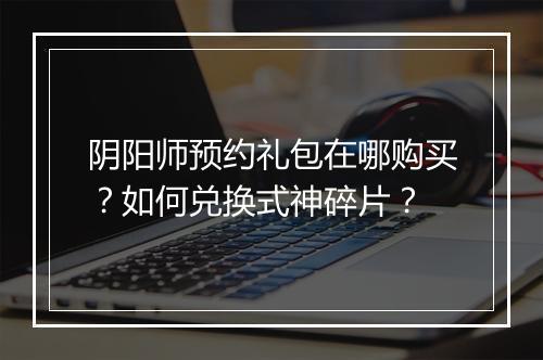 阴阳师预约礼包在哪购买？如何兑换式神碎片？
