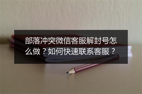 部落冲突微信客服解封号怎么做？如何快速联系客服？
