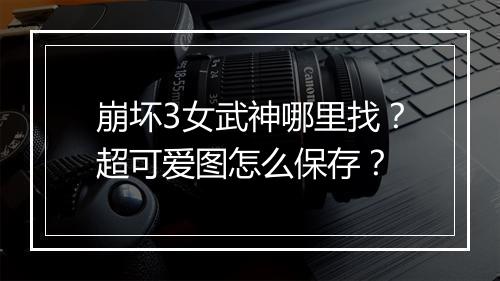 崩坏3女武神哪里找?超可爱图怎么保存?