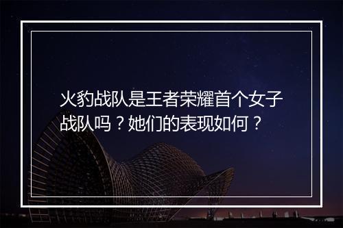 火豹战队是王者荣耀首个女子战队吗?她们的表现如何?