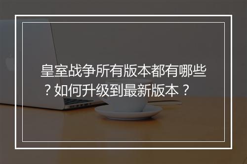 皇室战争所有版本都有哪些？如何升级到最新版本？