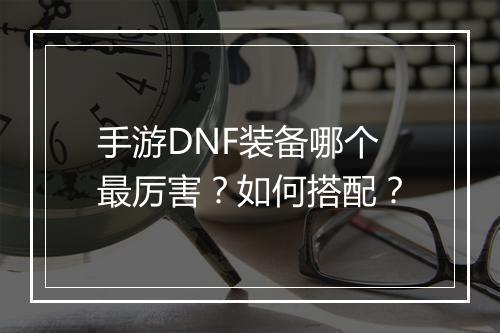 手游DNF装备哪个最厉害？如何搭配？