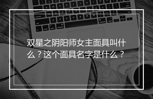 双星之阴阳师女主面具叫什么？这个面具名字是什么？