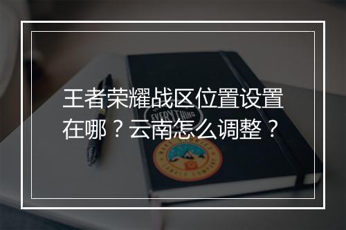 王者荣耀战区位置设置在哪？云南怎么调整？