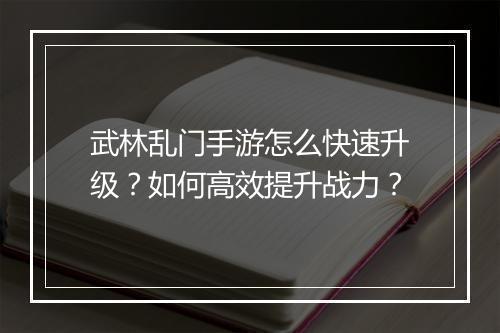 武林乱门手游怎么快速升级？如何高效提升战力？