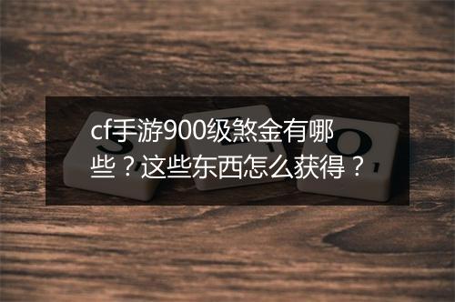 cf手游900级煞金有哪些?这些东西怎么获得?