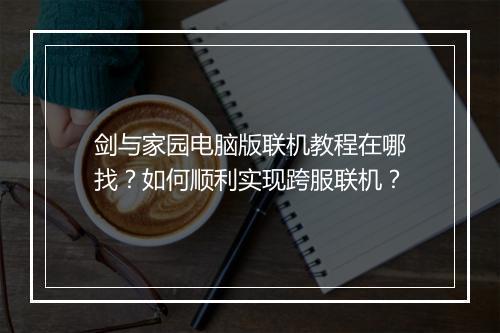 剑与家园电脑版联机教程在哪找?如何顺利实现跨服联机?