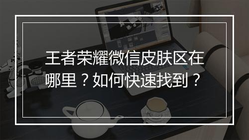 王者荣耀微信皮肤区在哪里?如何快速找到?