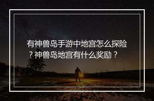 有神兽岛手游中地宫怎么探险?神兽岛地宫有什么奖励?