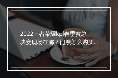 2022王者荣耀kpl春季赛总决赛现场在哪?门票怎么购买?