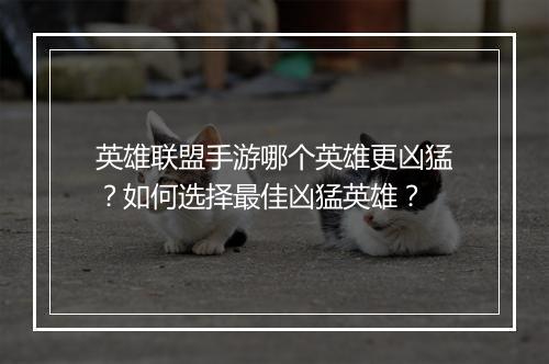 英雄联盟手游哪个英雄更凶猛?如何选择最佳凶猛英雄?