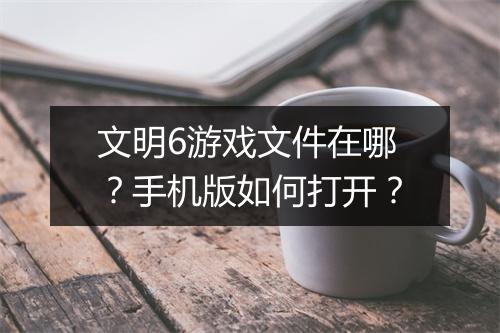 文明6游戏文件在哪?手机版如何打开?