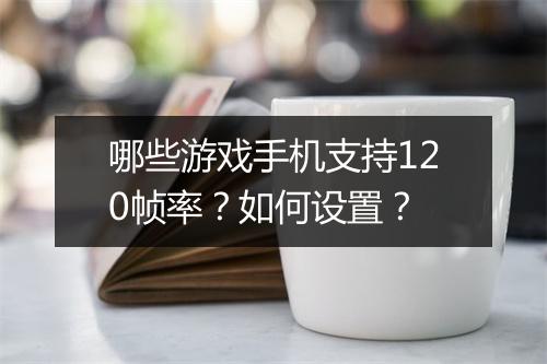 哪些游戏手机支持120帧率?如何设置?