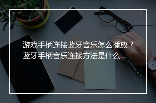 游戏手柄连接蓝牙音乐怎么播放？蓝牙手柄音乐连接方法是什么？