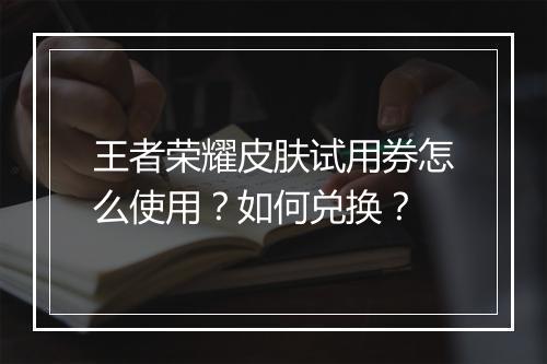 王者荣耀皮肤试用券怎么使用？如何兑换？