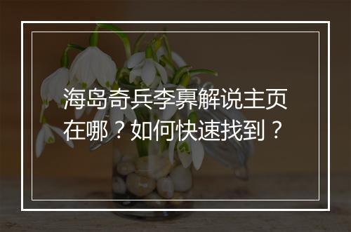 海岛奇兵李奡解说主页在哪？如何快速找到？