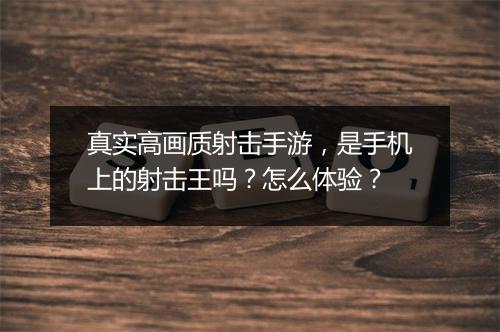 真实高画质射击手游,是手机上的射击王吗?怎么体验?