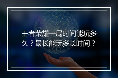 王者荣耀一局时间能玩多久？最长能玩多长时间？