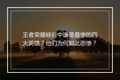 王者荣耀峡谷中谁是最惨的四大英雄？他们为何如此悲惨？