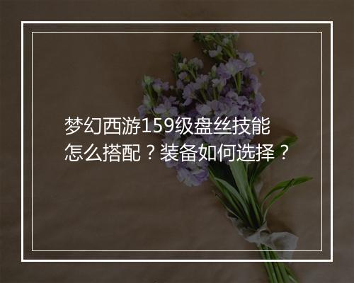 梦幻西游159级盘丝技能怎么搭配?装备如何选择?