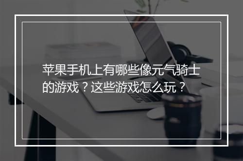 苹果手机上有哪些像元气骑士的游戏？这些游戏怎么玩？