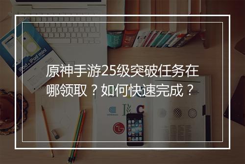原神手游25级突破任务在哪领取？如何快速完成？
