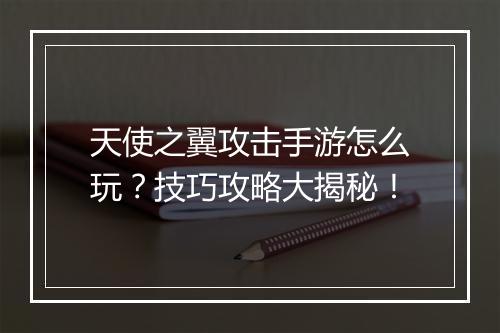 天使之翼攻击手游怎么玩?技巧攻略大揭秘!