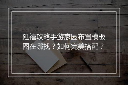 延禧攻略手游家园布置模板图在哪找?如何完美搭配?