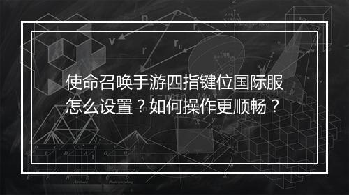 使命召唤手游四指键位国际服怎么设置?如何操作更顺畅?