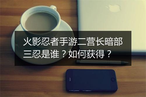 火影忍者手游二营长暗部三忍是谁？如何获得？