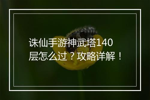 诛仙手游神武塔140层怎么过？攻略详解！