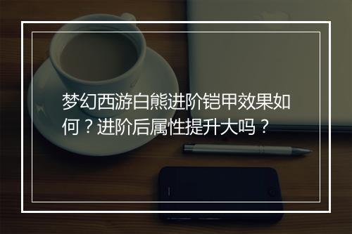 梦幻西游白熊进阶铠甲效果如何?进阶后属性提升大吗?