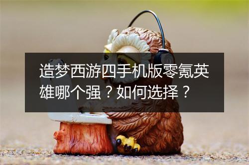造梦西游四手机版零氪英雄哪个强？如何选择？