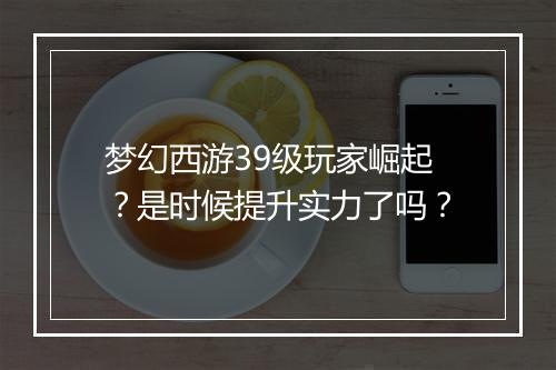 梦幻西游39级玩家崛起?是时候提升实力了吗?