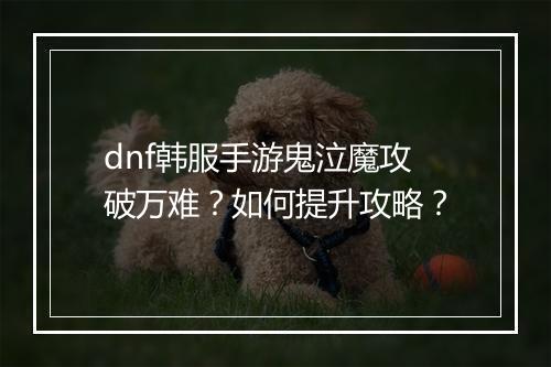 dnf韩服手游鬼泣魔攻破万难?如何提升攻略?