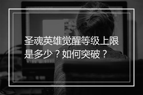 圣魂英雄觉醒等级上限是多少?如何突破?