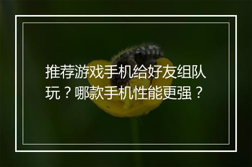 推荐游戏手机给好友组队玩？哪款手机性能更强？