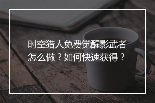 时空猎人免费觉醒影武者怎么做？如何快速获得？