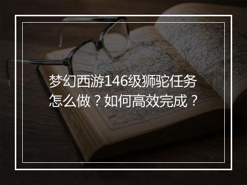 梦幻西游146级狮驼任务怎么做?如何高效完成?