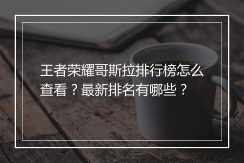王者荣耀哥斯拉排行榜怎么查看？最新排名有哪些？