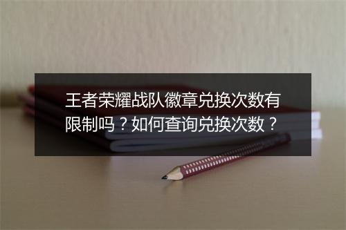 王者荣耀战队徽章兑换次数有限制吗？如何查询兑换次数？