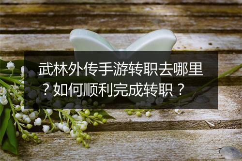 武林外传手游转职去哪里？如何顺利完成转职？