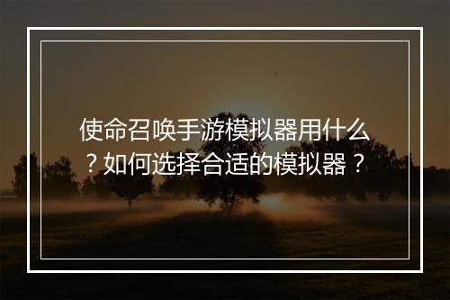 使命召唤手游模拟器用什么?如何选择合适的模拟器?