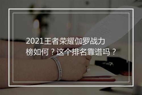 2021王者荣耀伽罗战力榜如何?这个排名靠谱吗?