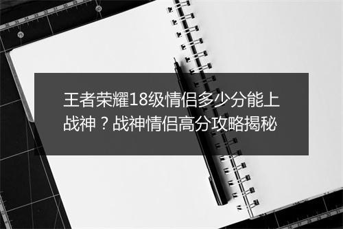 王者荣耀18级情侣多少分能上战神？战神情侣高分攻略揭秘