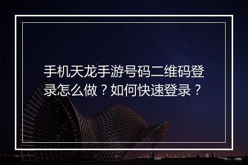 手机天龙手游号码二维码登录怎么做?如何快速登录?