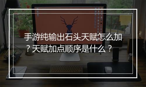 手游纯输出石头天赋怎么加?天赋加点顺序是什么?