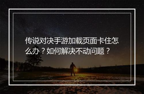 传说对决手游加载页面卡住怎么办?如何解决不动问题?