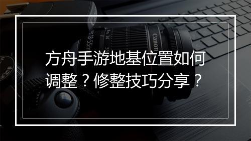 方舟手游地基位置如何调整?修整技巧分享?