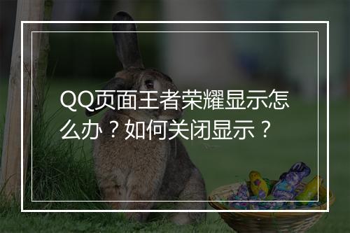 QQ页面王者荣耀显示怎么办?如何关闭显示?